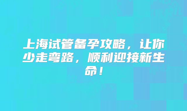 上海试管备孕攻略，让你少走弯路，顺利迎接新生命！