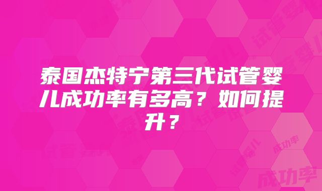 泰国杰特宁第三代试管婴儿成功率有多高？如何提升？