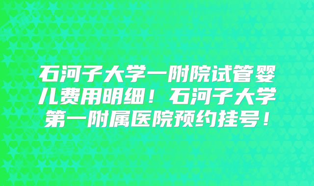 石河子大学一附院试管婴儿费用明细!石河子大学第一附属医院预约挂号!