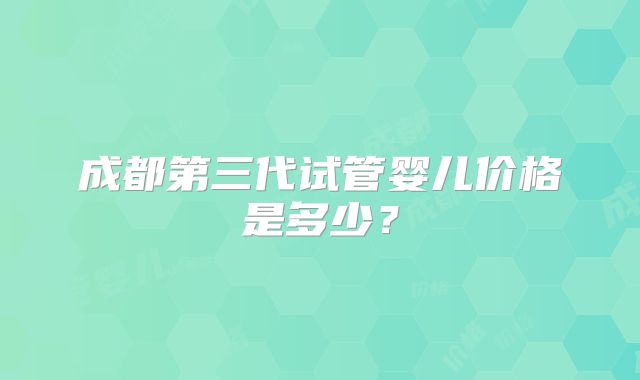 成都第三代试管婴儿价格是多少？