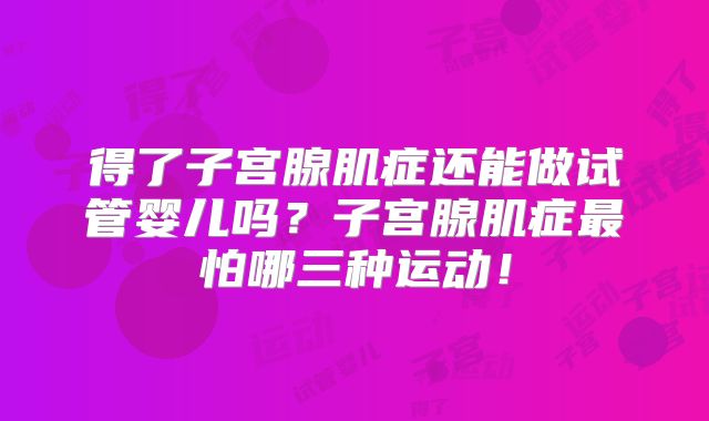得了子宫腺肌症还能做试管婴儿吗？子宫腺肌症最怕哪三种运动！