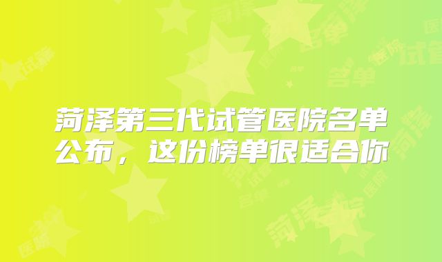 菏泽第三代试管医院名单公布,这份榜单很适合你