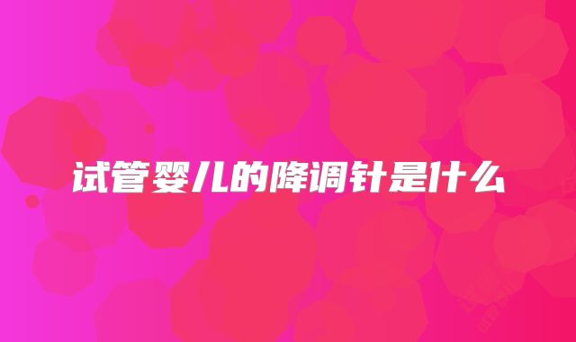 试管婴儿的降调针是什么