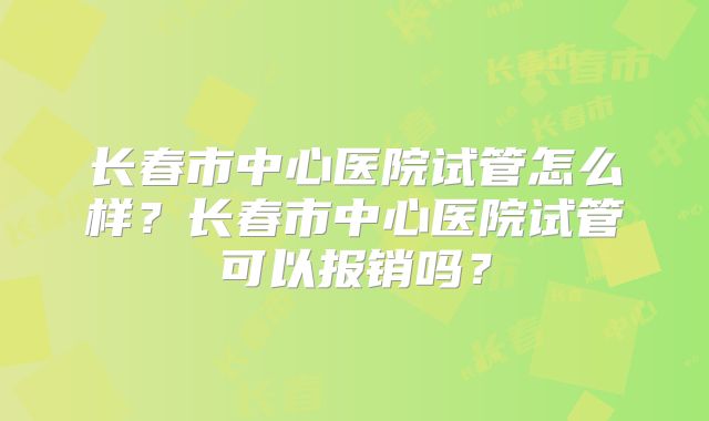 长春市中心医院试管怎么样?长春市中心医院试管可以报销吗?