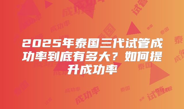 2025年泰国三代试管成功率到底有多大？如何提升成功率