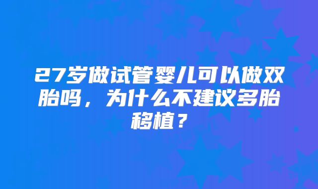 27岁做试管婴儿可以做双胎吗，为什么不建议多胎移植？