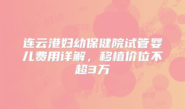 连云港妇幼保健院试管婴儿费用详解，移植价位不超3万
