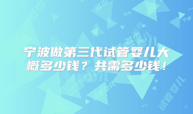 宁波做第三代试管婴儿大概多少钱?共需多少钱!