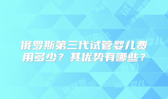 俄罗斯第三代试管婴儿费用多少?其优势有哪些?