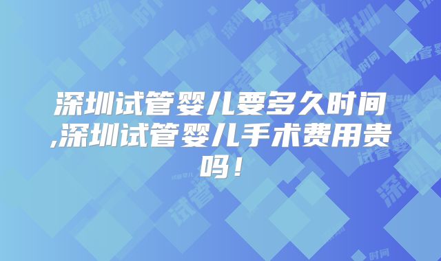 深圳试管婴儿要多久时间,深圳试管婴儿手术费用贵吗!