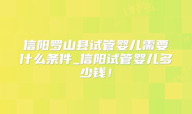 信阳罗山县试管婴儿需要什么条件_信阳试管婴儿多少钱！