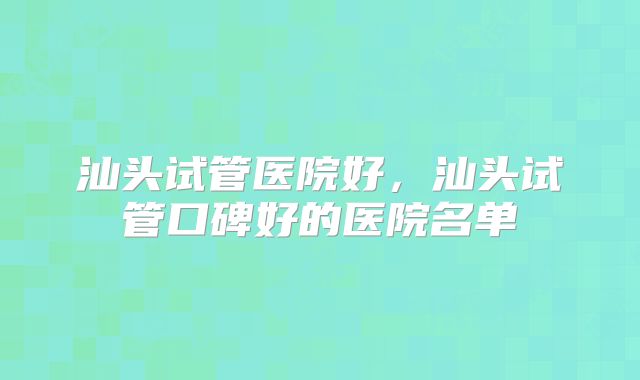 汕头试管医院好，汕头试管口碑好的医院名单
