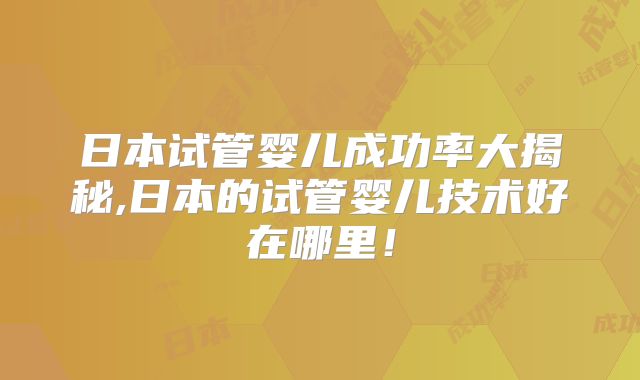 日本试管婴儿成功率大揭秘,日本的试管婴儿技术好在哪里！