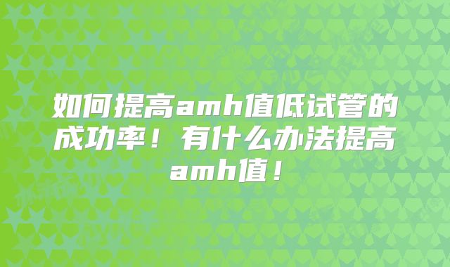 如何提高amh值低试管的成功率!有什么办法提高amh值!