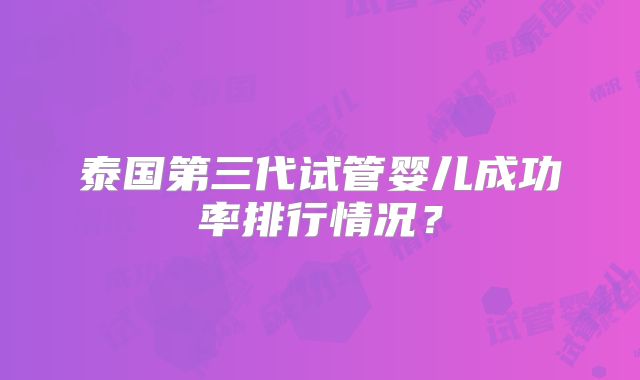 泰国第三代试管婴儿成功率排行情况？