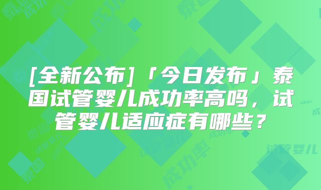 [全新公布]「今日发布」泰国试管婴儿成功率高吗，试管婴儿适应症有哪些？