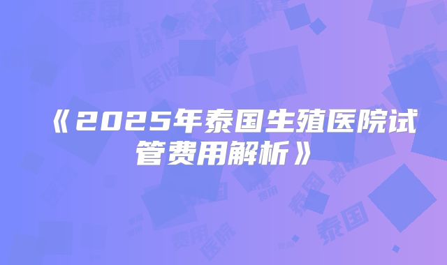 《2025年泰国生殖医院试管费用解析》