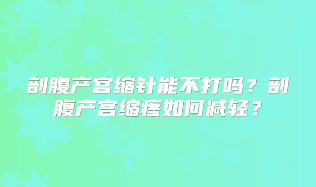 剖腹产宫缩针能不打吗?剖腹产宫缩疼如何减轻?