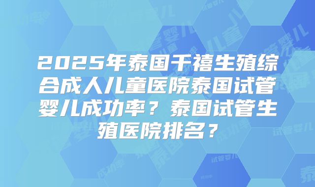 2025年泰国千禧生殖综合成人儿童医院泰国试管婴儿成功率？泰国试管生殖医院排名？