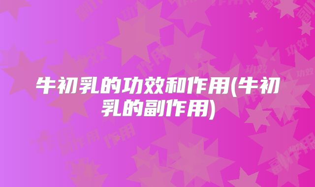 牛初乳的功效和作用(牛初乳的副作用)