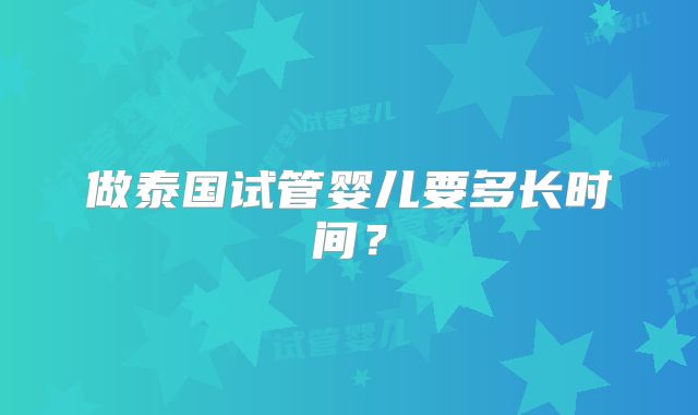做泰国试管婴儿要多长时间?