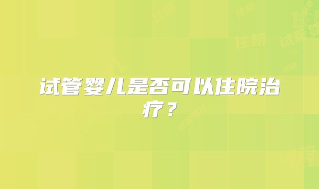 试管婴儿是否可以住院治疗？