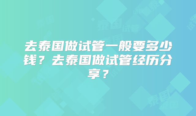 去泰国做试管一般要多少钱?去泰国做试管经历分享?