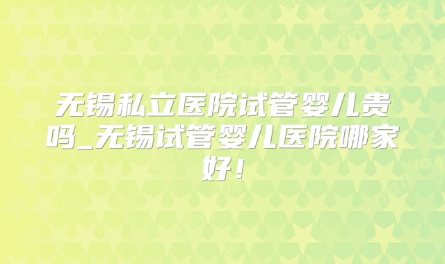 无锡私立医院试管婴儿贵吗_无锡试管婴儿医院哪家好！