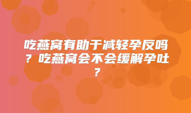 吃燕窝有助于减轻孕反吗？吃燕窝会不会缓解孕吐？
