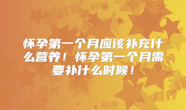 怀孕第一个月应该补充什么营养！怀孕第一个月需要补什么时候！