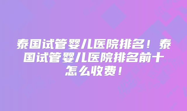 泰国试管婴儿医院排名！泰国试管婴儿医院排名前十怎么收费！
