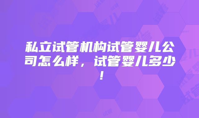 私立试管机构试管婴儿公司怎么样，试管婴儿多少！