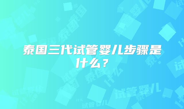 泰国三代试管婴儿步骤是什么?