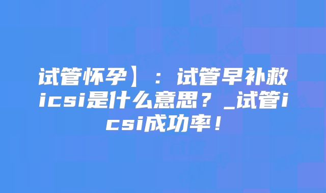 试管怀孕】：试管早补救icsi是什么意思？_试管icsi成功率！