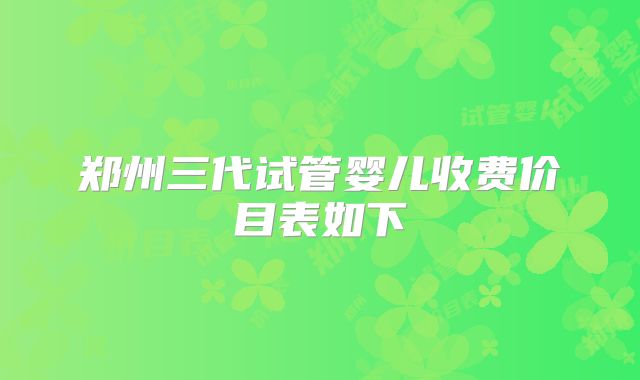 郑州三代试管婴儿收费价目表如下