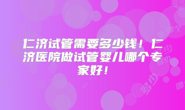仁济试管需要多少钱!仁济医院做试管婴儿哪个专家好!