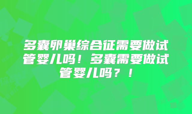 多囊卵巢综合征需要做试管婴儿吗!多囊需要做试管婴儿吗?!