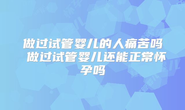 做过试管婴儿的人痛苦吗 做过试管婴儿还能正常怀孕吗