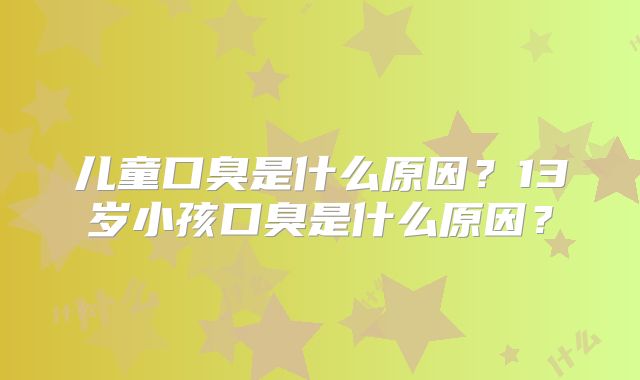 儿童口臭是什么原因？13岁小孩口臭是什么原因？