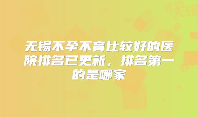 无锡不孕不育比较好的医院排名已更新，排名第一的是哪家