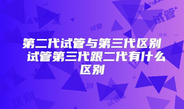 第二代试管与第三代区别 试管第三代跟二代有什么区别