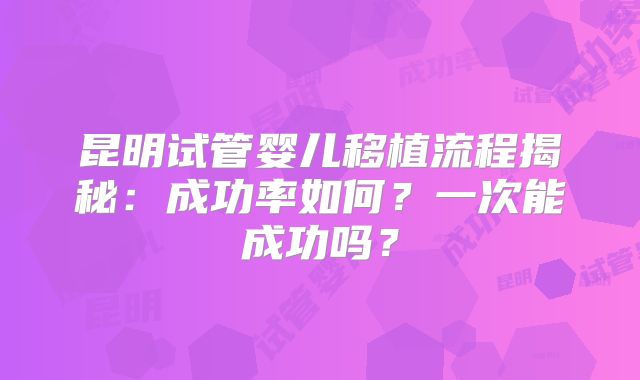 昆明试管婴儿移植流程揭秘:成功率如何?一次能成功吗?