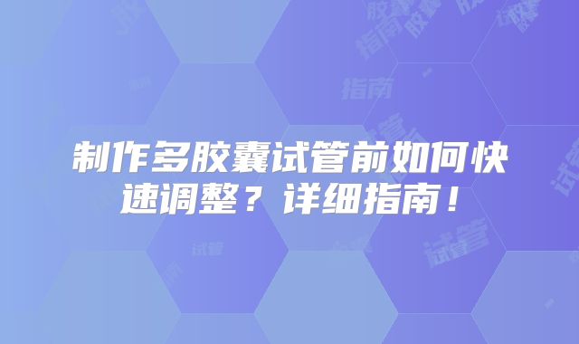 制作多胶囊试管前如何快速调整？详细指南！