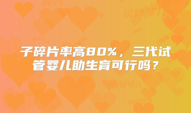 子碎片率高80%,三代试管婴儿助生育可行吗?