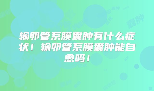 输卵管系膜囊肿有什么症状!输卵管系膜囊肿能自愈吗!