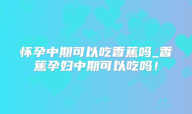 怀孕中期可以吃香蕉吗_香蕉孕妇中期可以吃吗!