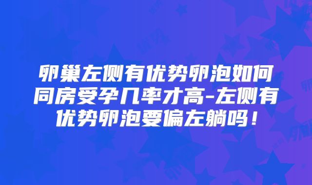 卵巢左侧有优势卵泡如何同房受孕几率才高-左侧有优势卵泡要偏左躺吗！