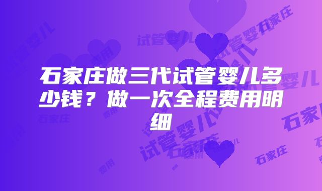 石家庄做三代试管婴儿多少钱?做一次全程费用明细