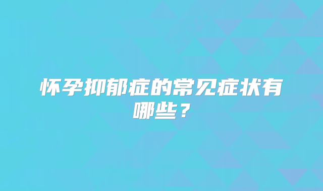 怀孕抑郁症的常见症状有哪些?