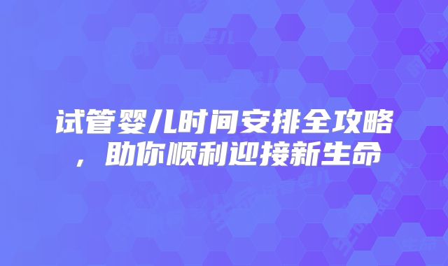 试管婴儿时间安排全攻略,助你顺利迎接新生命